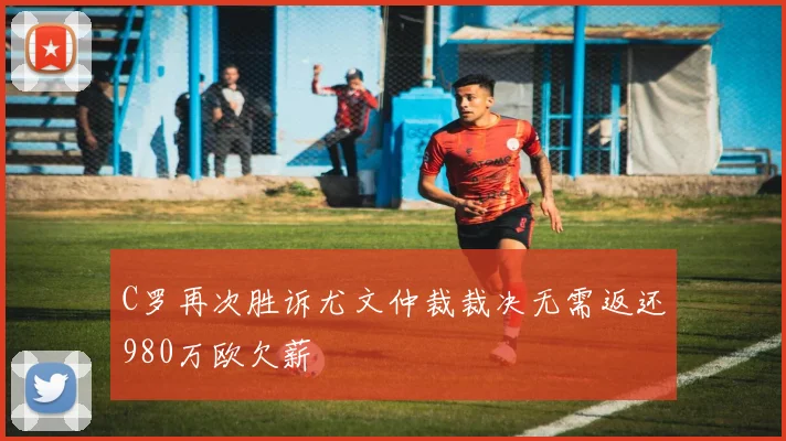 C罗再次胜诉尤文仲裁裁决无需返还980万欧欠薪