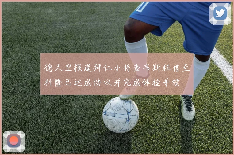 德天空报道拜仁小将查韦斯租借至科隆已达成协议并完成体检手续