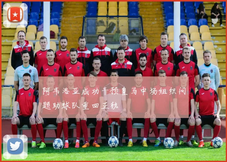 阿韦洛亚成功干预皇马中场组织问题助球队重回正轨
