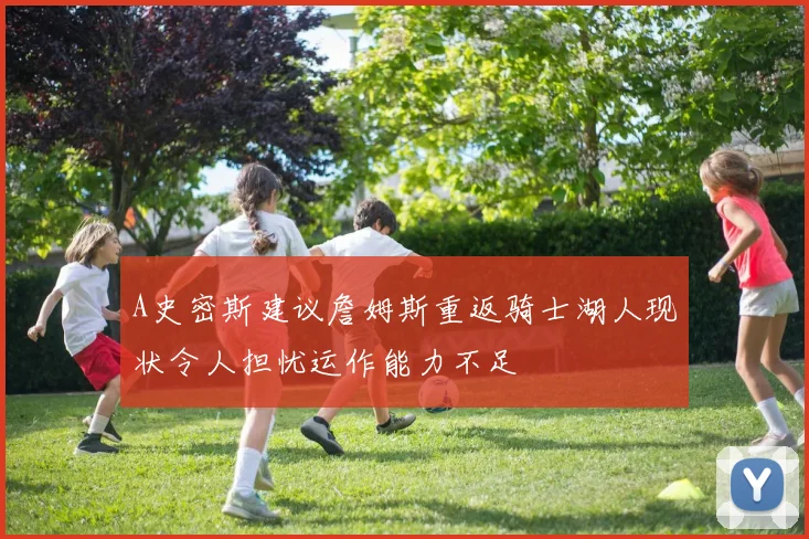 A史密斯建议詹姆斯重返骑士湖人现状令人担忧运作能力不足