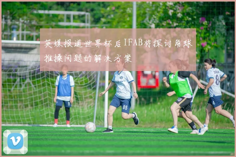 英媒报道世界杯后IFAB将探讨角球推搡问题的解决方案