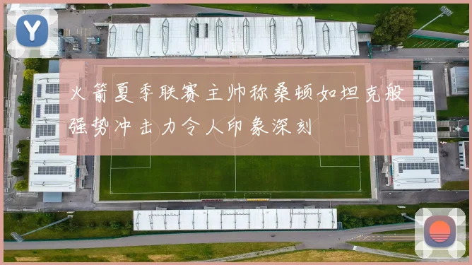 火箭夏季联赛主帅称桑顿如坦克般强势冲击力令人印象深刻