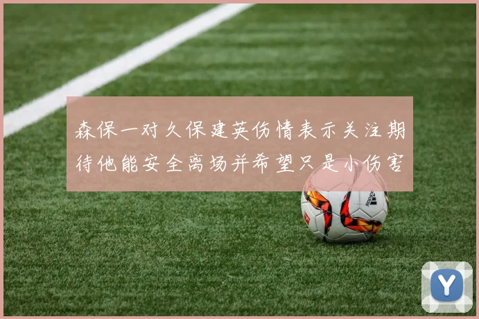 森保一对久保建英伤情表示关注期待他能安全离场并希望只是小伤害