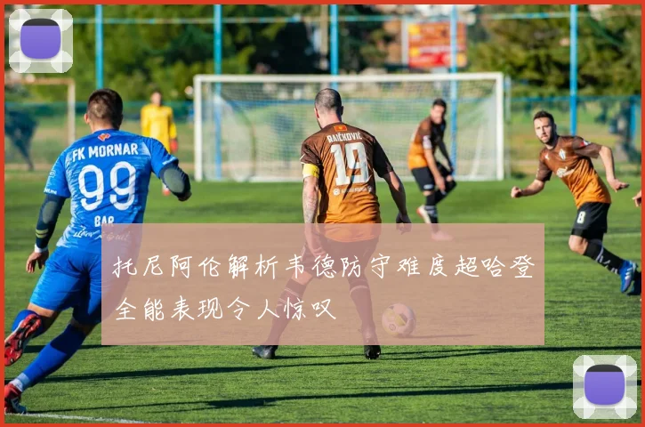 托尼阿伦解析韦德防守难度超哈登全能表现令人惊叹