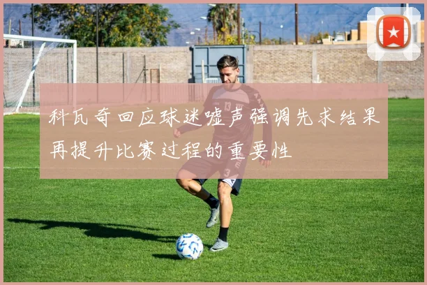 科瓦奇回应球迷嘘声强调先求结果再提升比赛过程的重要性