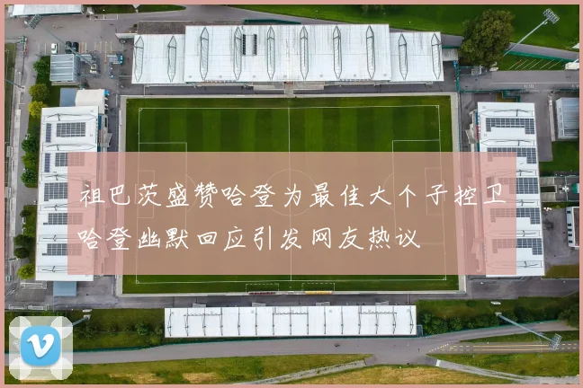 祖巴茨盛赞哈登为最佳大个子控卫哈登幽默回应引发网友热议