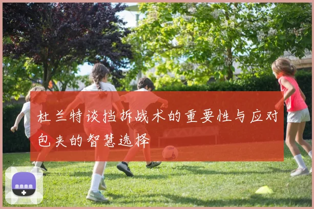 杜兰特谈挡拆战术的重要性与应对包夹的智慧选择