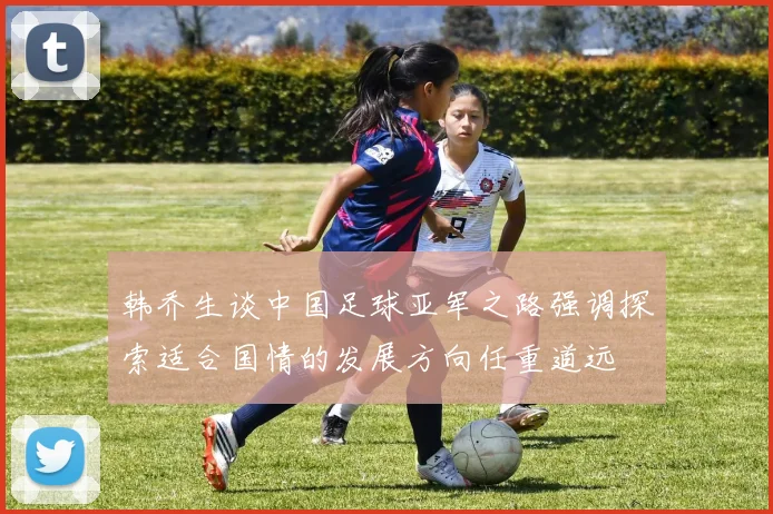 韩乔生谈中国足球亚军之路强调探索适合国情的发展方向任重道远