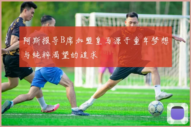 阿斯报导B席加盟皇马源于童年梦想与纯粹渴望的追求