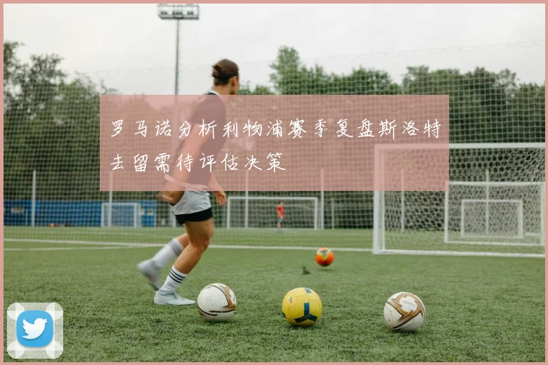 罗马诺分析利物浦赛季复盘斯洛特去留需待评估决策