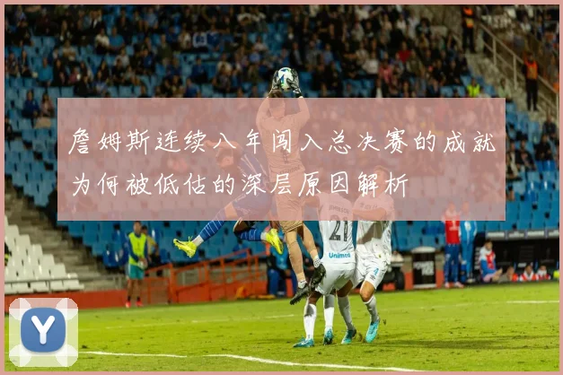 詹姆斯连续八年闯入总决赛的成就为何被低估的深层原因解析