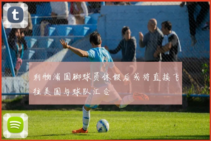 利物浦国脚球员休假后或将直接飞往美国与球队汇合