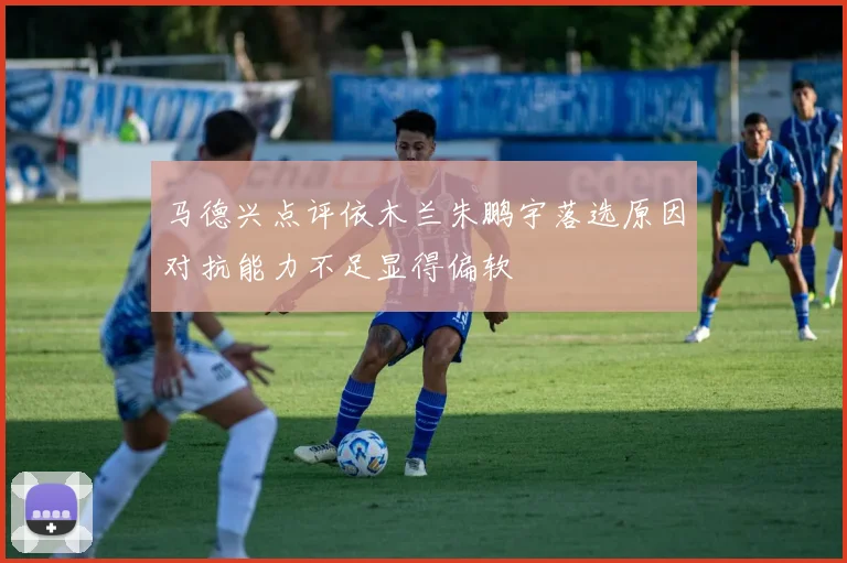 马德兴点评依木兰朱鹏宇落选原因对抗能力不足显得偏软