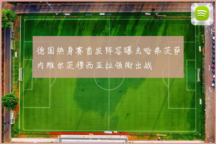 德国热身赛首发阵容曝光哈弗茨萨内维尔茨穆西亚拉领衔出战