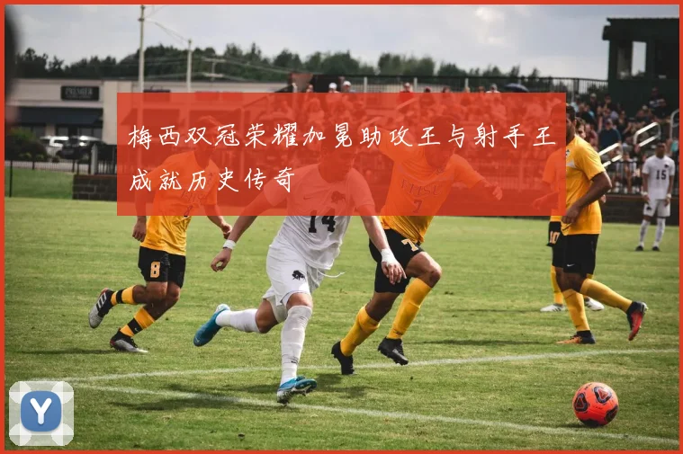 梅西双冠荣耀加冕助攻王与射手王成就历史传奇