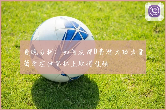 曼晚分析：如何发挥B费潜力助力葡萄牙在世界杯上取得佳绩