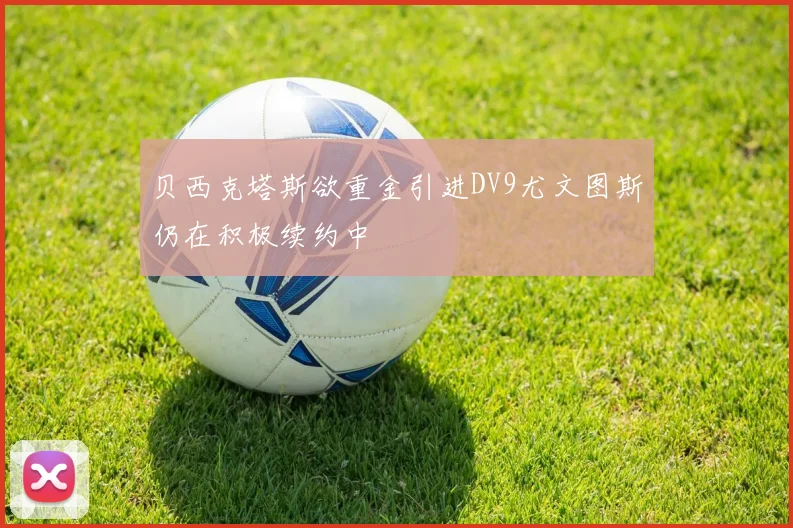 贝西克塔斯欲重金引进DV9尤文图斯仍在积极续约中