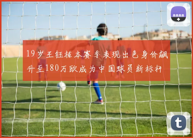 19岁王钰栋本赛季表现出色身价飙升至180万欧成为中国球员新标杆