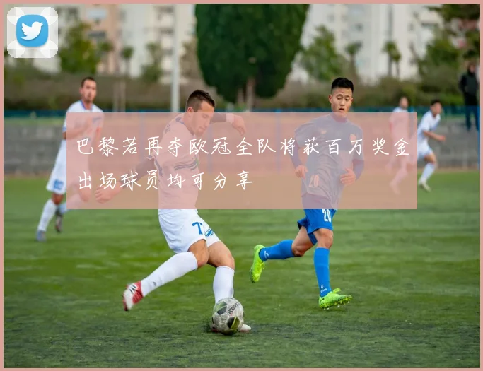 巴黎若再夺欧冠全队将获百万奖金出场球员均可分享