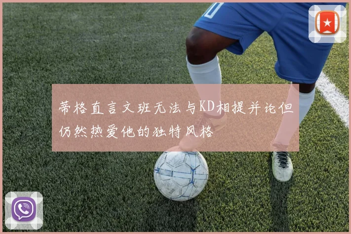 蒂格直言文班无法与KD相提并论但仍然热爱他的独特风格