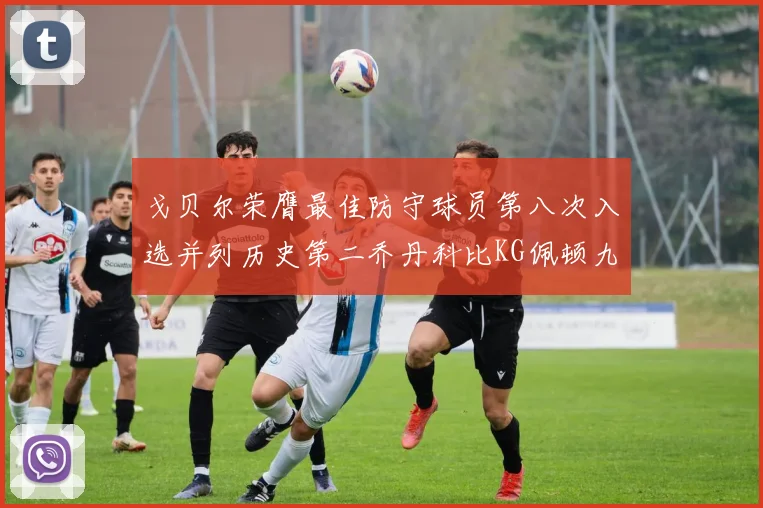戈贝尔荣膺最佳防守球员第八次入选并列历史第二乔丹科比KG佩顿九次称王