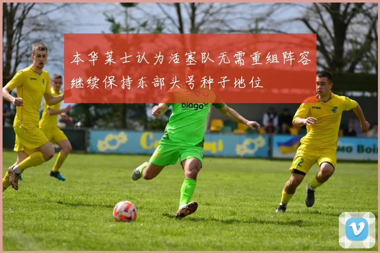 本华莱士认为活塞队无需重组阵容继续保持东部头号种子地位