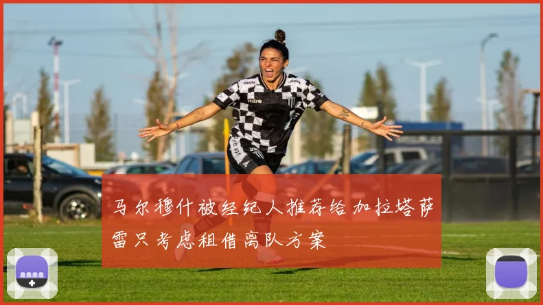 马尔穆什被经纪人推荐给加拉塔萨雷只考虑租借离队方案